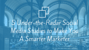5 Under-the-Radar Social Media Studies to Make You A Smarter Marketer