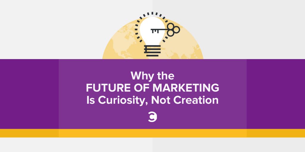 Why the Future of Marketing Is Curiosity, Not Creation